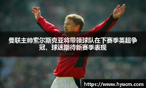 曼联主帅索尔斯克亚将带领球队在下赛季英超争冠，球迷期待新赛季表现