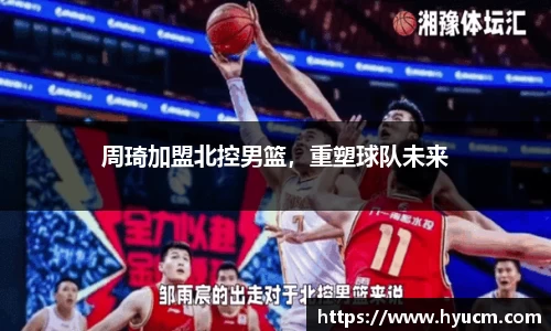 周琦加盟北控男篮，重塑球队未来