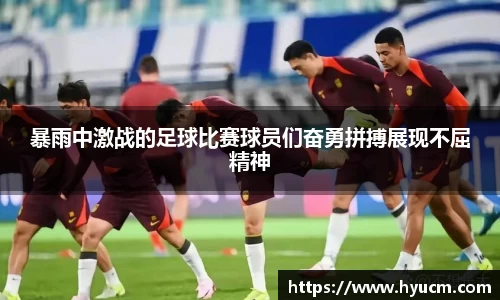 暴雨中激战的足球比赛球员们奋勇拼搏展现不屈精神