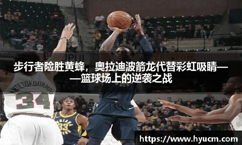 步行者险胜黄蜂，奥拉迪波箭龙代替彩虹吸睛——篮球场上的逆袭之战