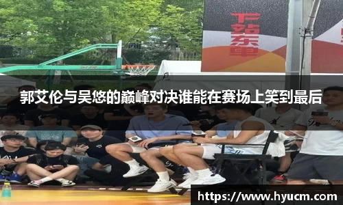 郭艾伦与吴悠的巅峰对决谁能在赛场上笑到最后