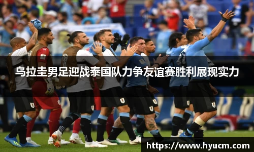 乌拉圭男足迎战泰国队力争友谊赛胜利展现实力
