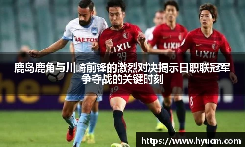 鹿岛鹿角与川崎前锋的激烈对决揭示日职联冠军争夺战的关键时刻