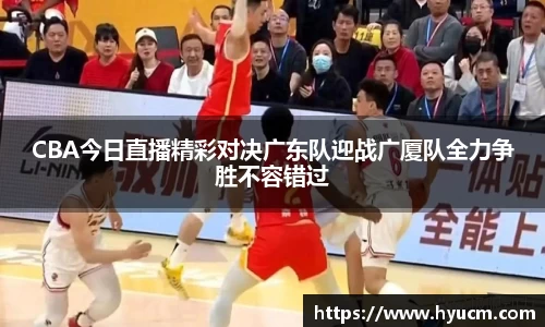 CBA今日直播精彩对决广东队迎战广厦队全力争胜不容错过