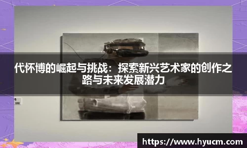 代怀博的崛起与挑战：探索新兴艺术家的创作之路与未来发展潜力