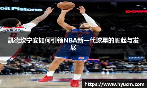 凯德坎宁安如何引领NBA新一代球星的崛起与发展