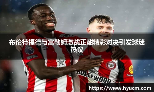 布伦特福德与富勒姆激战正酣精彩对决引发球迷热议