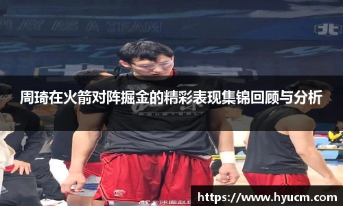周琦在火箭对阵掘金的精彩表现集锦回顾与分析