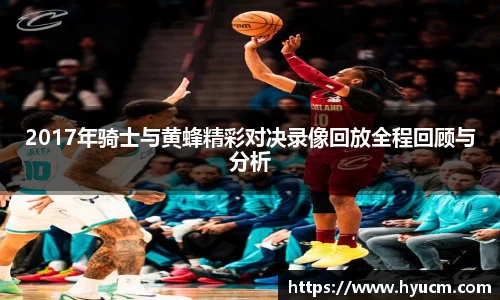 2017年骑士与黄蜂精彩对决录像回放全程回顾与分析