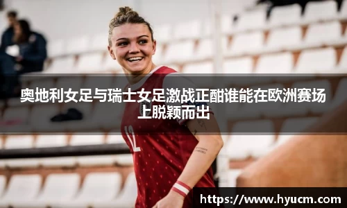 奥地利女足与瑞士女足激战正酣谁能在欧洲赛场上脱颖而出