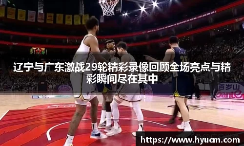 辽宁与广东激战29轮精彩录像回顾全场亮点与精彩瞬间尽在其中