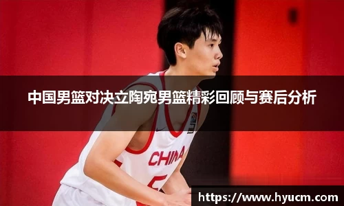 中国男篮对决立陶宛男篮精彩回顾与赛后分析