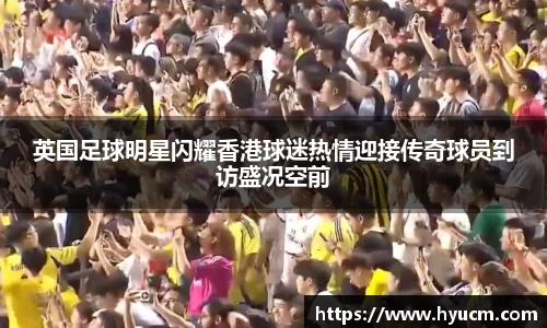 英国足球明星闪耀香港球迷热情迎接传奇球员到访盛况空前