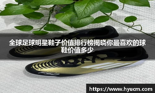 全球足球明星鞋子价值排行榜揭晓你最喜欢的球鞋价值多少