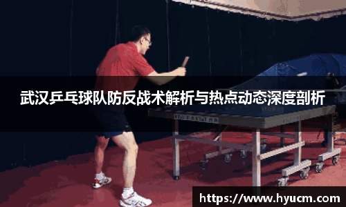 武汉乒乓球队防反战术解析与热点动态深度剖析
