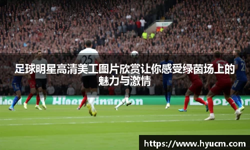 足球明星高清美工图片欣赏让你感受绿茵场上的魅力与激情