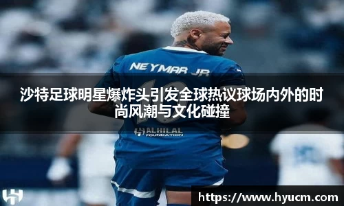 沙特足球明星爆炸头引发全球热议球场内外的时尚风潮与文化碰撞