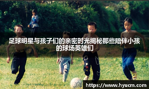 足球明星与孩子们的亲密时光揭秘那些陪伴小孩的球场英雄们
