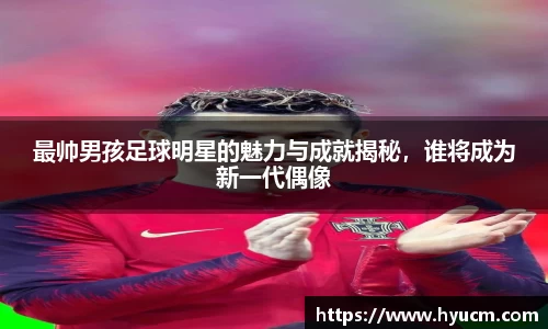 最帅男孩足球明星的魅力与成就揭秘，谁将成为新一代偶像