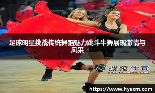 足球明星挑战传统舞蹈魅力跳斗牛舞展现激情与风采