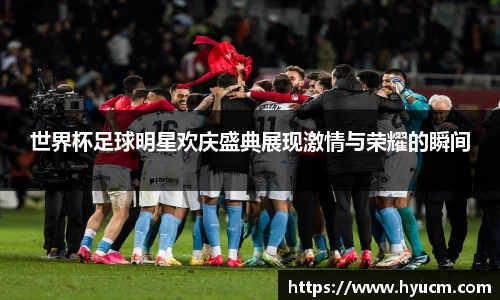 世界杯足球明星欢庆盛典展现激情与荣耀的瞬间