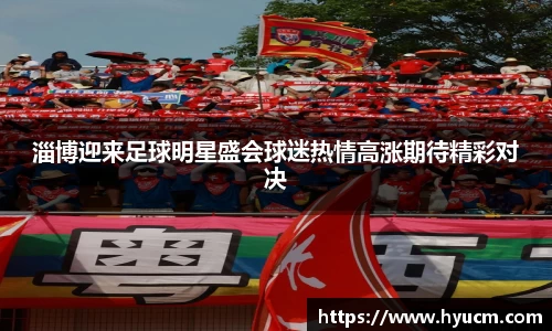 淄博迎来足球明星盛会球迷热情高涨期待精彩对决