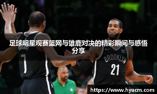 足球明星观赛篮网与雄鹿对决的精彩瞬间与感悟分享